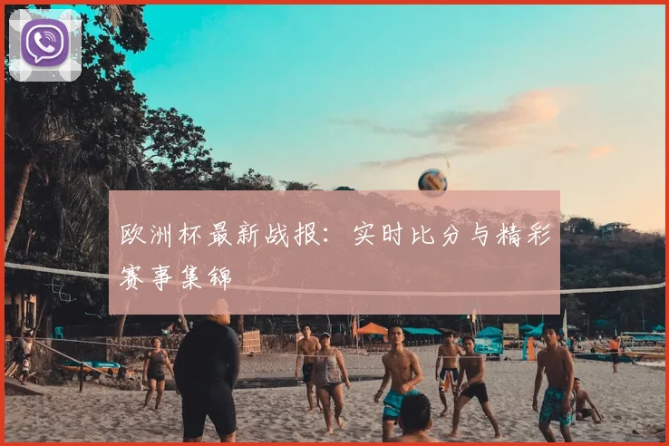 欧洲杯最新战报：实时比分与精彩赛事集锦