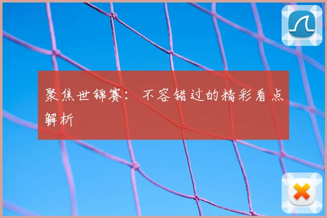 聚焦世锦赛:不容错过的精彩看点解析