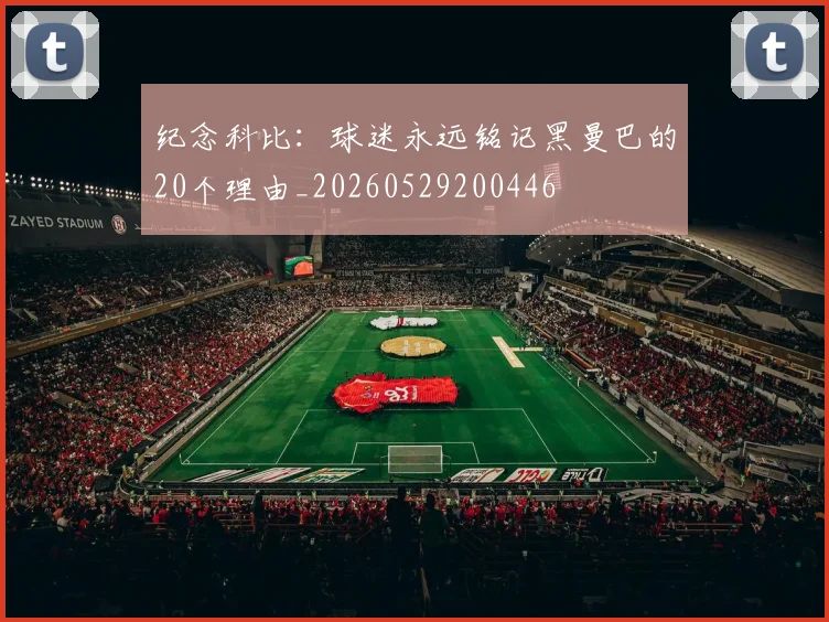 纪念科比:球迷永远铭记黑曼巴的20个理由_20260529200446