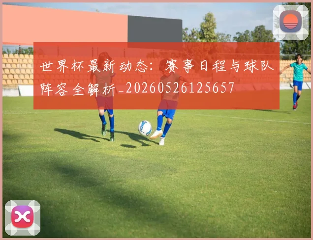 世界杯最新动态：赛事日程与球队阵容全解析_20260526125657