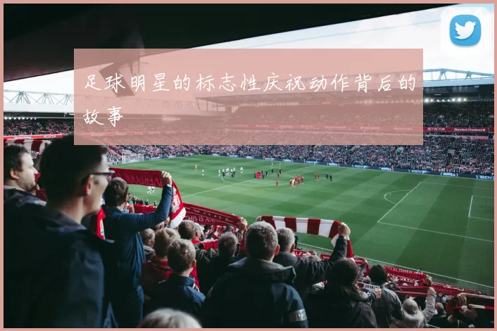 足球明星的标志性庆祝动作背后的故事