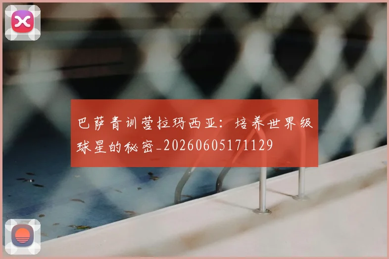 巴萨青训营拉玛西亚:培养世界级球星的秘密_20260605171129