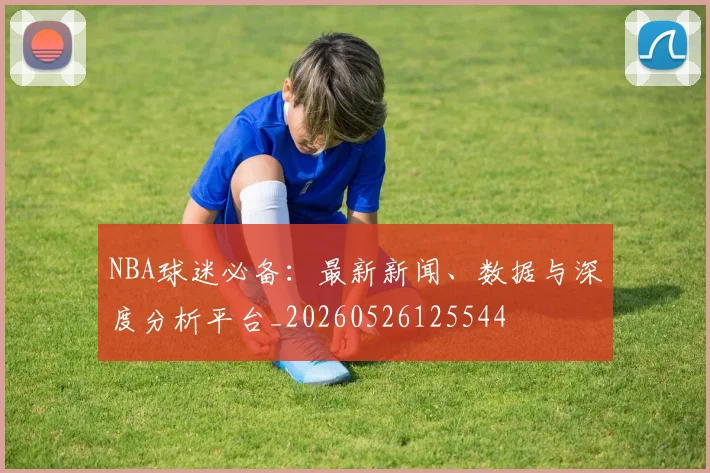 NBA球迷必备:最新新闻、数据与深度分析平台_20260526125544