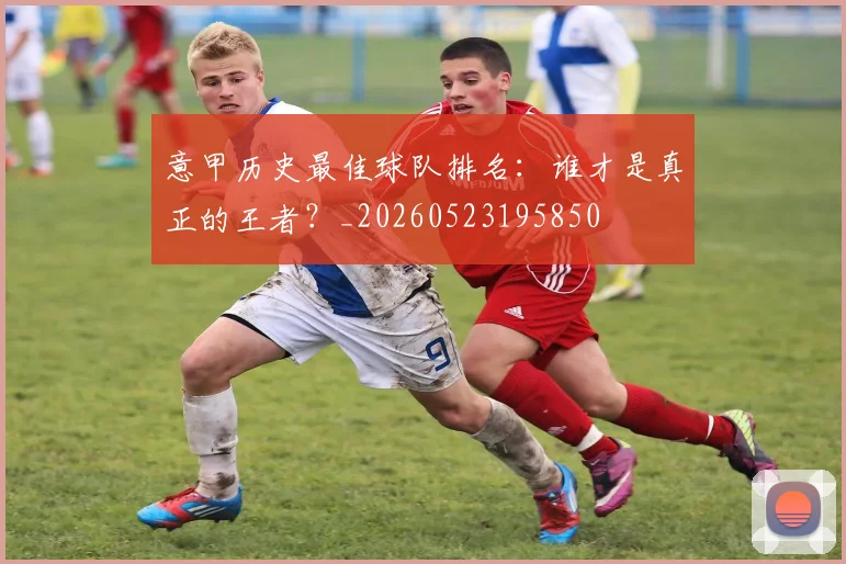意甲历史最佳球队排名:谁才是真正的王者?_20260523195850