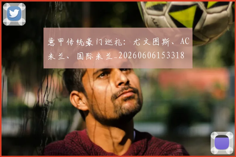 意甲传统豪门巡礼：尤文图斯、AC米兰、国际米兰_20260606153318