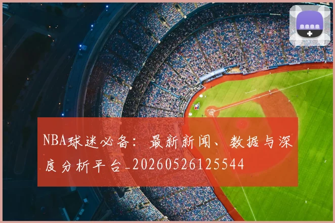 NBA球迷必备:最新新闻、数据与深度分析平台_20260526125544