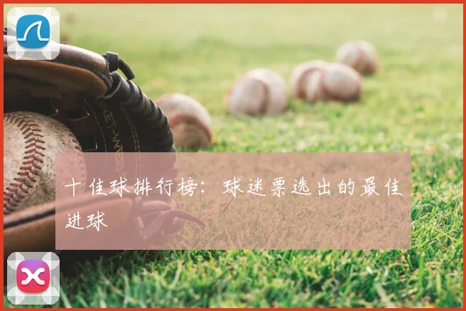 十佳球排行榜:球迷票选出的最佳进球
