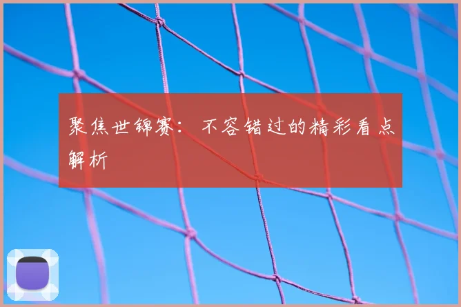 聚焦世锦赛:不容错过的精彩看点解析