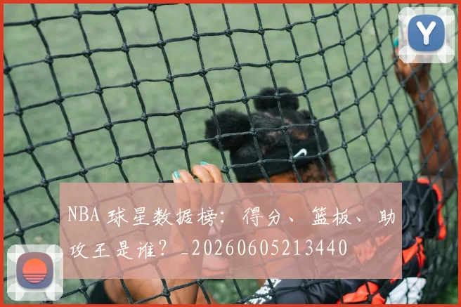 NBA 球星数据榜：得分、篮板、助攻王是谁？_20260605213440