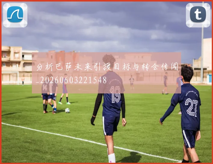 分析巴萨未来引援目标与转会传闻_20260603221548