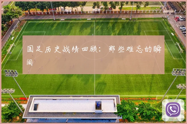 国足历史战绩回顾：那些难忘的瞬间